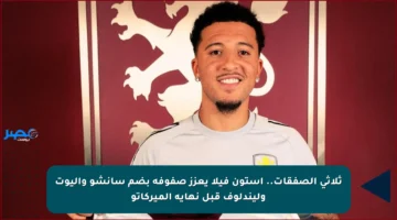 ثلاثي الصفقات.. أستون فيلا يعزز صفوفه بضم سانشو وإليوت وليندلوف قبل نهاية الميركاتو
